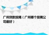 广州贷款按揭（广州哪个按揭公司最好）