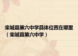 栾城县第六中学具体位置在哪里（栾城县第六中学）