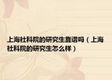 上海社科院的研究生靠谱吗（上海社科院的研究生怎么样）