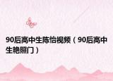 90后高中生陈怡视频（90后高中生艳照门）