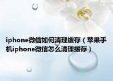 iphone微信如何清理缓存（苹果手机iphone微信怎么清理缓存）