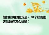 如何祛斑好的方法（30个祛斑的方法教你怎么祛斑）