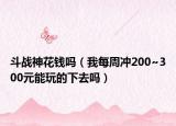 斗战神花钱吗（我每周冲200~300元能玩的下去吗）