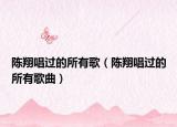 陈翔唱过的所有歌（陈翔唱过的所有歌曲）