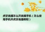 虎牙直播怎么开直播手机（怎么使用手机开虎牙直播教程）