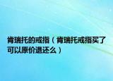 肯瑞托的戒指（肯瑞托戒指买了可以原价退还么）