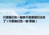 只要我们在一起就不需要回忆过去了（只要我们在一起 歌曲）