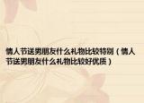 情人节送男朋友什么礼物比较特别（情人节送男朋友什么礼物比较好优质）
