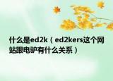 什么是ed2k（ed2kers这个网站跟电驴有什么关系）