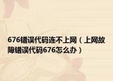 676错误代码连不上网（上网故障错误代码676怎么办）