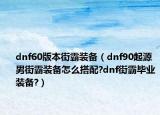 dnf60版本街霸装备（dnf90起源男街霸装备怎么搭配?dnf街霸毕业装备?）