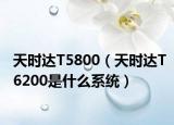 天时达T5800（天时达T6200是什么系统）