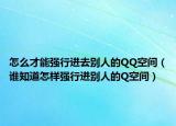 怎么才能强行进去别人的QQ空间（谁知道怎样强行进别人的Q空间）
