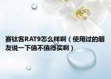 赛钛客RAT9怎么样啊（使用过的朋友说一下值不值得买啊）