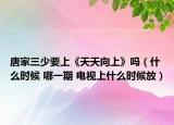 唐家三少要上《天天向上》吗（什么时候 哪一期 电视上什么时候放）