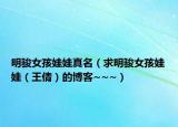 明骏女孩娃娃真名（求明骏女孩娃娃（王倩）的博客~~~）