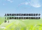 上海市浦东新区的邮政编码是多少（上海市浦东新区的邮政编码是多少.）