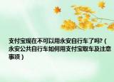 支付宝现在不可以用永安自行车了吗?（永安公共自行车如何用支付宝取车及注意事项）