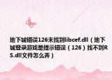 地下城错误126未找到libcef.dll（地下城登录游戏是提示错误（126）找不到RS.dll文件怎么弄）