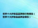 世界十大护肤品品牌排行有哪些（世界十大护肤品品牌是哪些）