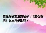 爱在哈佛女主角名字（《爱在哈佛》女主角是谁呀）