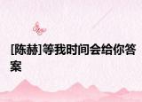 [陈赫]等我时间会给你答案