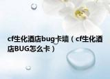 cf生化酒店bug卡墙（cf生化酒店BUG怎么卡）
