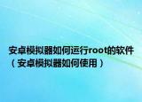 安卓模拟器如何运行root的软件（安卓模拟器如何使用）
