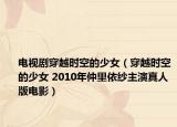电视剧穿越时空的少女（穿越时空的少女 2010年仲里依纱主演真人版电影）