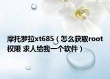 摩托罗拉xt685（怎么获取root权限 求人给我一个软件）
