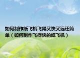 如何制作纸飞机飞得又快又远还简单（如何制作飞得快的纸飞机）