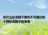 吃什么补充精子男性不可错过的十种补充精子的食物