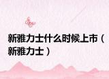 新雅力士什么时候上市（新雅力士）