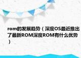 rom的发展趋势（深度OS最近推出了最新ROM深度ROM有什么优势）