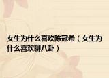 女生为什么喜欢陈冠希（女生为什么喜欢聊八卦）