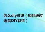 怎么diy彩铃（如何通过语音DIY彩铃）