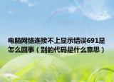 电脑网络连接不上显示错误691是怎么回事（别的代码是什么意思）