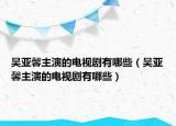 吴亚馨主演的电视剧有哪些（吴亚馨主演的电视剧有哪些）