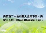 内蒙古二人台山曲大全集下载（内蒙二人台山曲mp3那里可以下载）