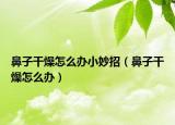 鼻子干燥怎么办小妙招（鼻子干燥怎么办）