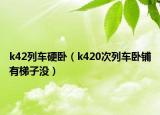 k42列车硬卧（k420次列车卧铺有梯子没）