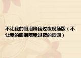 不让我的眼泪陪我过夜现场版（不让我的眼泪陪我过夜的歌词）