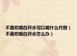 不喜欢喝白开水可以喝什么代替（不喜欢喝白开水怎么办）
