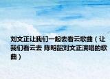 刘文正让我们一起去看云歌曲（让我们看云去 陈明韶刘文正演唱的歌曲）