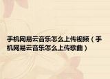 手机网易云音乐怎么上传视频（手机网易云音乐怎么上传歌曲）