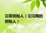 沱茶创始人（沱沱网的创始人）