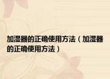 加湿器的正确使用方法（加湿器的正确使用方法）