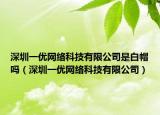 深圳一优网络科技有限公司是白帽吗（深圳一优网络科技有限公司）