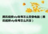 腾讯视频vip账号怎么登录电脑（腾讯视频vip账号怎么共享）