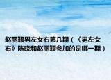赵丽颖男左女右第几期（《男左女右》陈晓和赵丽颖参加的是哪一期）
